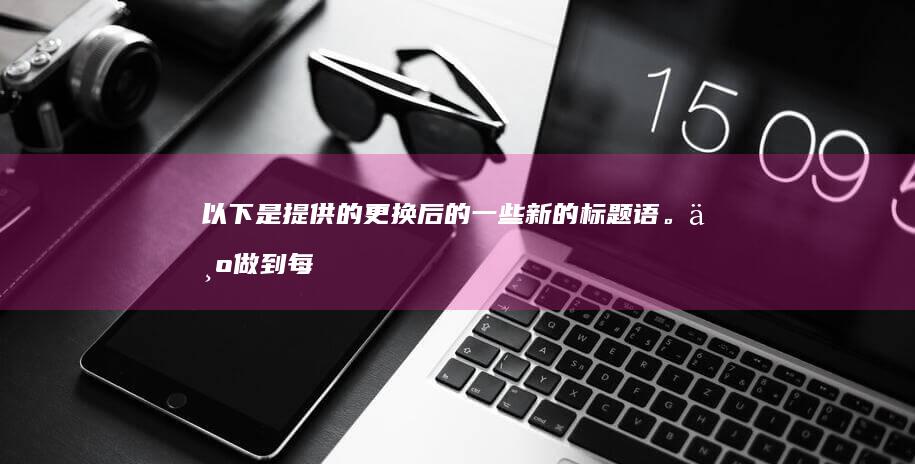 以下是提供的更换后的一些新的标题语。为做到每一个都将有助话题做进步或多多少都带点儿新鲜味儿：